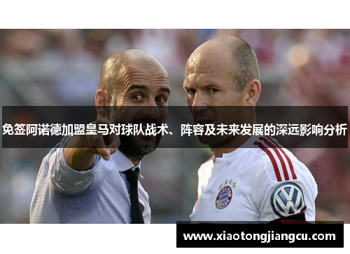 免签阿诺德加盟皇马对球队战术、阵容及未来发展的深远影响分析