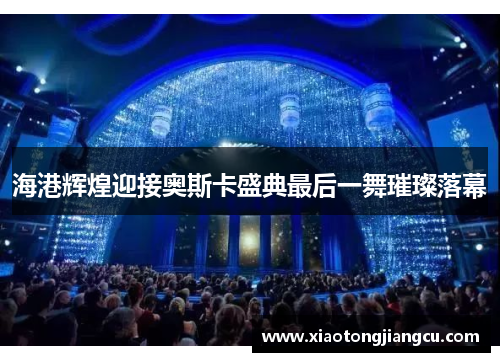 海港辉煌迎接奥斯卡盛典最后一舞璀璨落幕