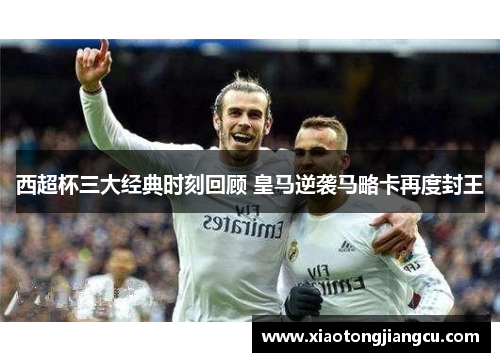 西超杯三大经典时刻回顾 皇马逆袭马略卡再度封王