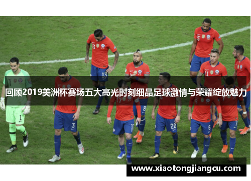 回顾2019美洲杯赛场五大高光时刻细品足球激情与荣耀绽放魅力