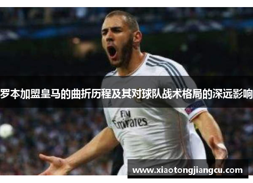 罗本加盟皇马的曲折历程及其对球队战术格局的深远影响