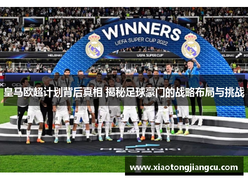 皇马欧超计划背后真相 揭秘足球豪门的战略布局与挑战 皇马欧超计划背后真相 揭秘足球豪门的战略布局与挑战