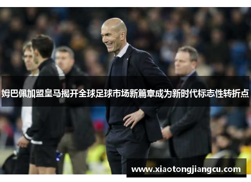 姆巴佩加盟皇马揭开全球足球市场新篇章成为新时代标志性转折点 姆巴佩加盟皇马揭开全球足球市场新篇章成为新时代标志性转折点