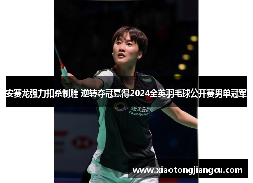 安赛龙强力扣杀制胜 逆转夺冠赢得2024全英羽毛球公开赛男单冠军 安赛龙强力扣杀制胜 逆转夺冠赢得2024全英羽毛球公开赛男单冠军