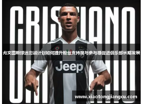 尤文图斯球迷忠诚计划如何提升粉丝支持度与参与感促进俱乐部长期发展