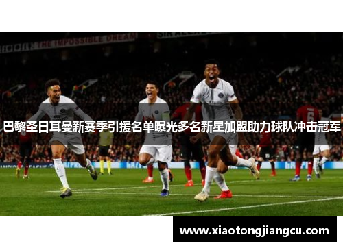 巴黎圣日耳曼新赛季引援名单曝光多名新星加盟助力球队冲击冠军