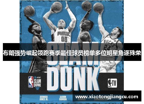 布朗强势崛起领跑赛季最佳球员榜单多位明星角逐殊荣 布朗强势崛起领跑赛季最佳球员榜单多位明星角逐殊荣