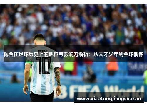 梅西在足球历史上的地位与影响力解析：从天才少年到全球偶像